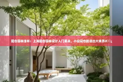 阳台园林浅析：上海阳台园林设计入门要点，小空间也能造出大境界🌿