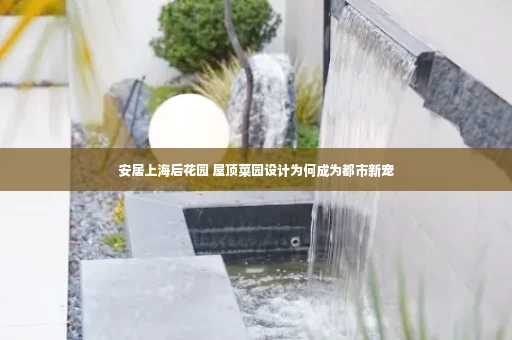 安居上海后花园 屋顶菜园设计为何成为都市新宠