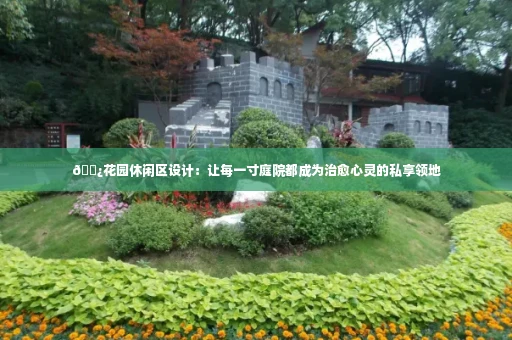 🌿花园休闲区设计：让每一寸庭院都成为治愈心灵的私享领地