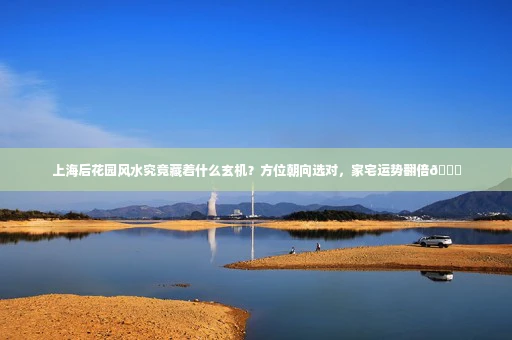 上海后花园风水究竟藏着什么玄机？方位朝向选对，家宅运势翻倍🚀