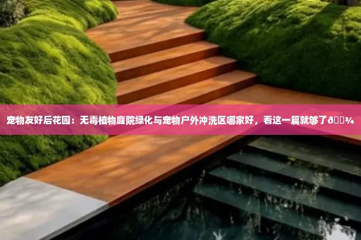 宠物友好后花园:无毒植物庭院绿化与宠物户外冲洗区哪家好,看这一篇就够了🐾