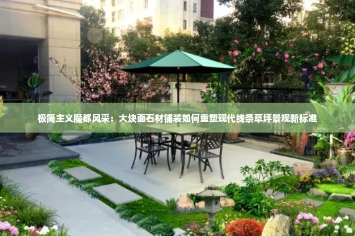 极简主义魔都风采:大块面石材铺装如何重塑现代线条草坪景观新标准