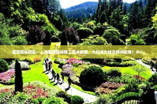 屋顶园林初探:上海屋顶园林施工要点梳理,为何成为城市绿洲新宠?🌿