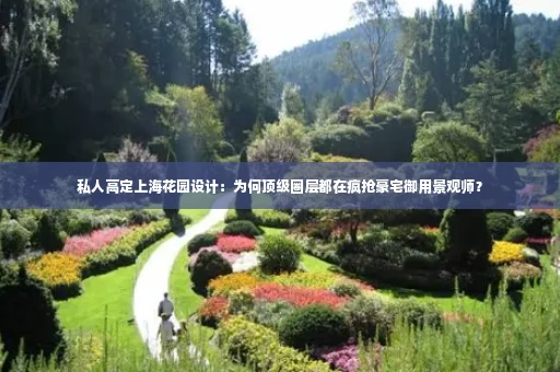 私人高定上海花园设计:为何顶级圈层都在疯抢豪宅御用景观师?