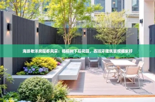 海派老洋房魔都风采:梧桐树下后花园,西班牙建筑景观哪家好