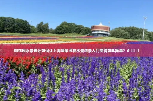 御花园水景设计如何让上海皇家园林水景造景入门变得如此简单?🏞️