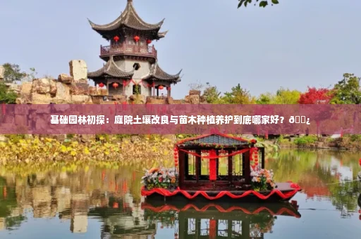 基础园林初探:庭院土壤改良与苗木种植养护到底哪家好?🌿