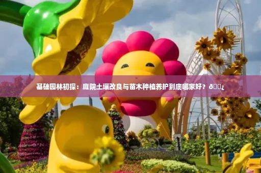 基础园林初探:庭院土壤改良与苗木种植养护到底哪家好?🌿