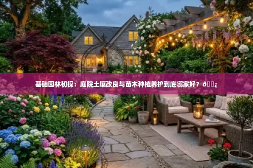 基础园林初探:庭院土壤改良与苗木种植养护到底哪家好?🌿