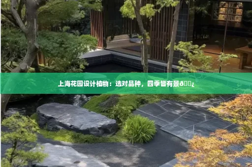 上海花园设计植物:选对品种,四季皆有景🌿