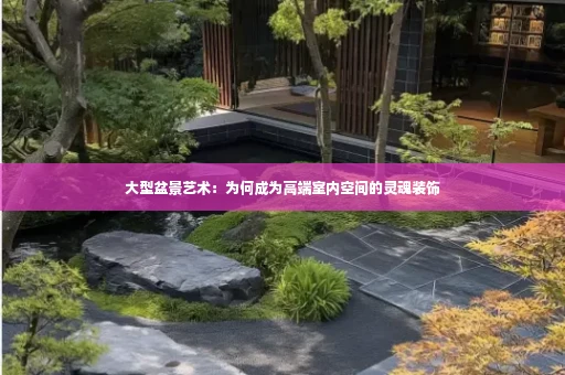大型盆景艺术:为何成为高端室内空间的灵魂装饰