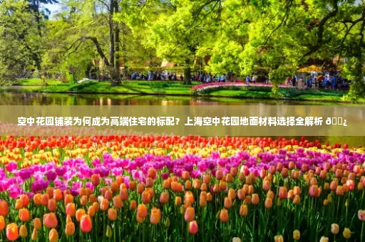 空中花园铺装为何成为高端住宅的标配?上海空中花园地面材料选择全解析 🌿