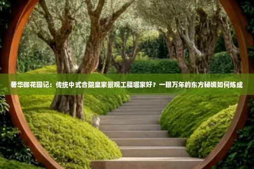 奢华御花园记：传统中式合院皇家景观工程哪家好？一眼万年的东方秘境如何炼成