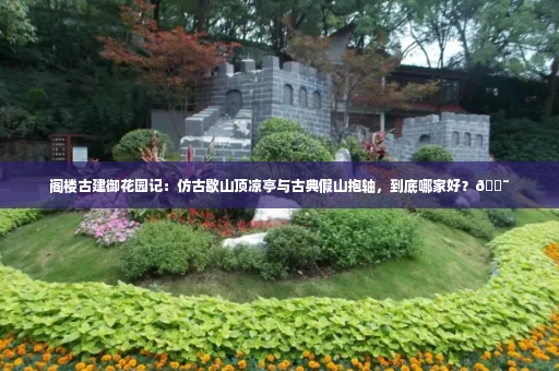 阁楼古建御花园记：仿古歇山顶凉亭与古典假山抱轴，到底哪家好？🏯