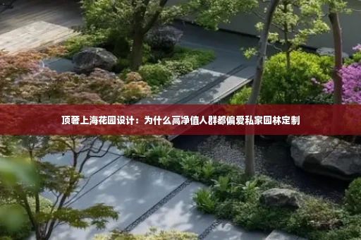 顶奢上海花园设计：为什么高净值人群都偏爱私家园林定制