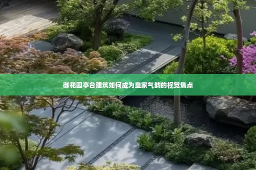 御花园亭台建筑如何成为皇家气韵的视觉焦点