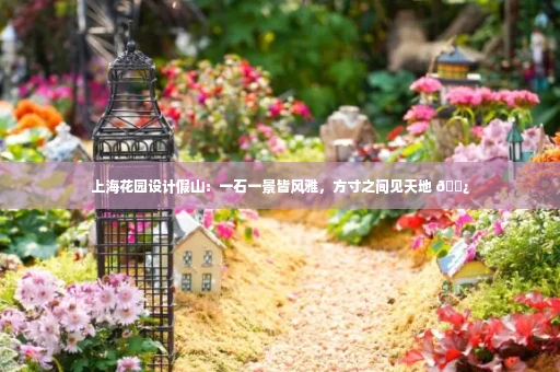 上海花园设计假山:一石一景皆风雅,方寸之间见天地 🌿