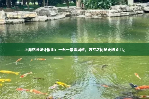 上海花园设计假山:一石一景皆风雅,方寸之间见天地 🌿