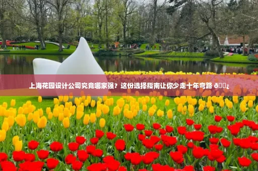 上海花园设计公司究竟哪家强?这份选择指南让你少走十年弯路 🌿