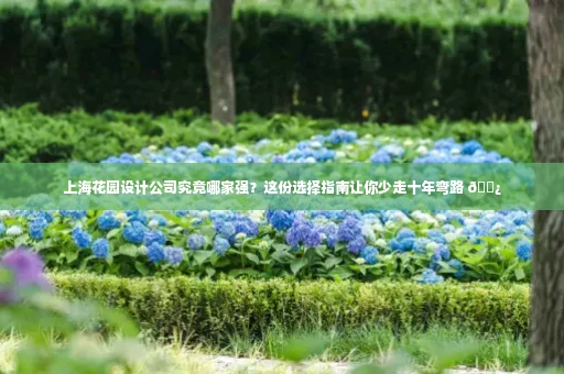 上海花园设计公司究竟哪家强?这份选择指南让你少走十年弯路 🌿