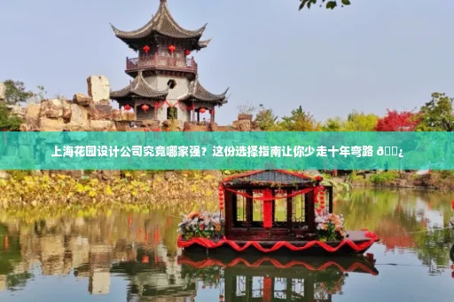 上海花园设计公司究竟哪家强？这份选择指南让你少走十年弯路 🌿