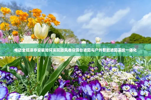 电动全铝凉亭安装如何实现防风卷帘露台遮阳与户外智能遮阳系统一体化