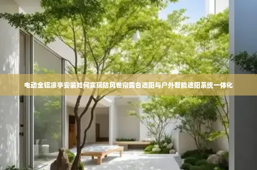电动全铝凉亭安装如何实现防风卷帘露台遮阳与户外智能遮阳系统一体化