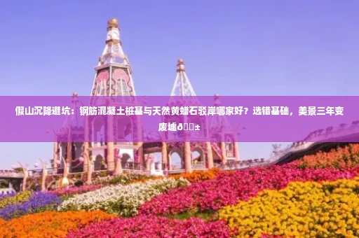 假山沉降避坑:钢筋混凝土桩基与天然黄蜡石驳岸哪家好?选错基础,美景三年变废墟😱