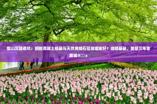 假山沉降避坑：钢筋混凝土桩基与天然黄蜡石驳岸哪家好？选错基础，美景三年变废墟😱