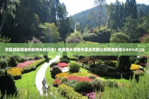 花园自动喷淋折射喷头如何选?地埋喷头管路布置全攻略让花园灌溉省心80%💧