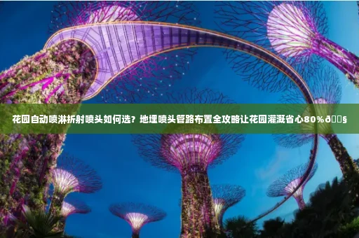 花园自动喷淋折射喷头如何选？地埋喷头管路布置全攻略让花园灌溉省心80%💧