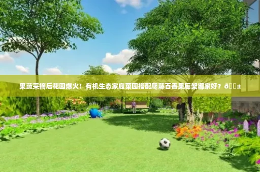 果蔬采摘后花园爆火!有机生态家庭菜园搭配爬藤百香果廊架哪家好?🌱