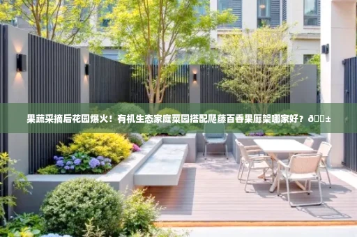 果蔬采摘后花园爆火！有机生态家庭菜园搭配爬藤百香果廊架哪家好？🌱