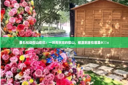叠石松动假山避坑:一场雨就塌的假山,根源到底在哪里😱
