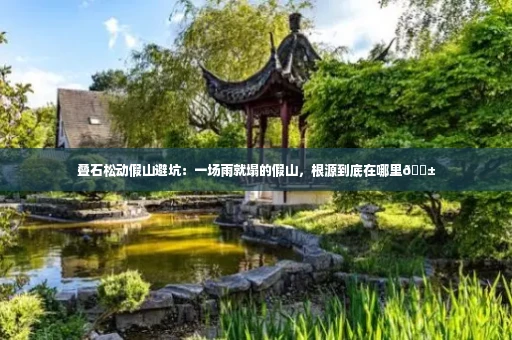 叠石松动假山避坑:一场雨就塌的假山,根源到底在哪里😱