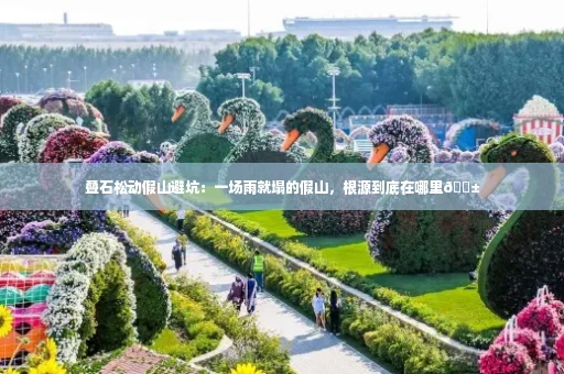 叠石松动假山避坑：一场雨就塌的假山，根源到底在哪里😱