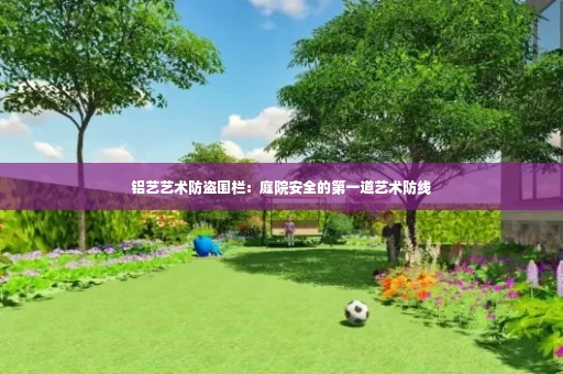 铝艺艺术防盗围栏:庭院安全的第一道艺术防线